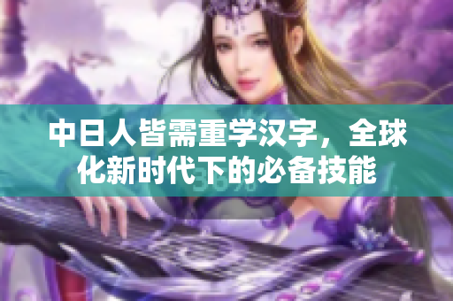 中日人皆需重学汉字，全球化新时代下的必备技能