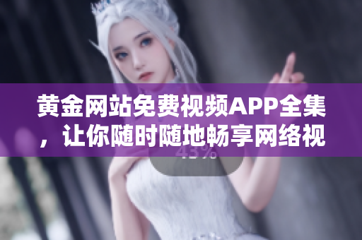 黄金网站免费视频APP全集，让你随时随地畅享网络视听