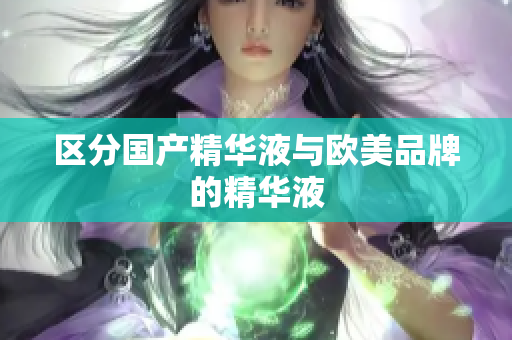 区分国产精华液与欧美品牌的精华液