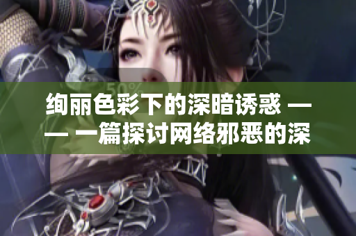 绚丽色彩下的深暗诱惑 —— 一篇探讨网络邪恶的深度文章