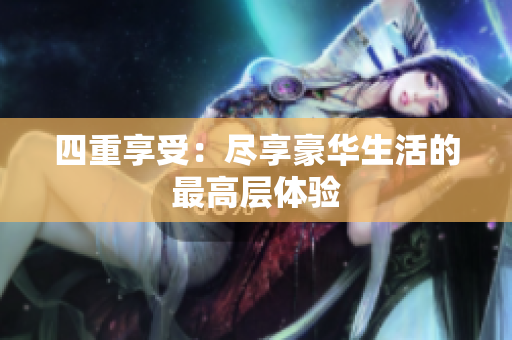 四重享受：尽享豪华生活的最高层体验