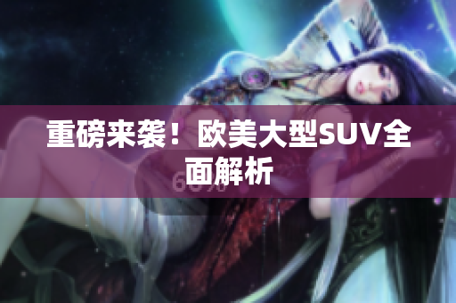 重磅来袭！欧美大型SUV全面解析