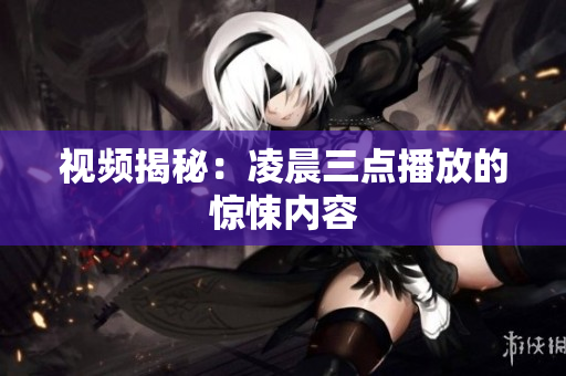 视频揭秘：凌晨三点播放的惊悚内容