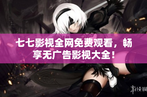 七七影视全网免费观看，畅享无广告影视大全！