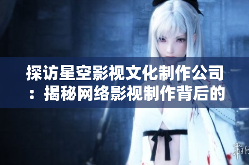 探访星空影视文化制作公司：揭秘网络影视制作背后的故事