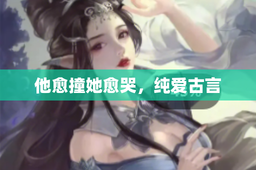他愈撞她愈哭，纯爱古言