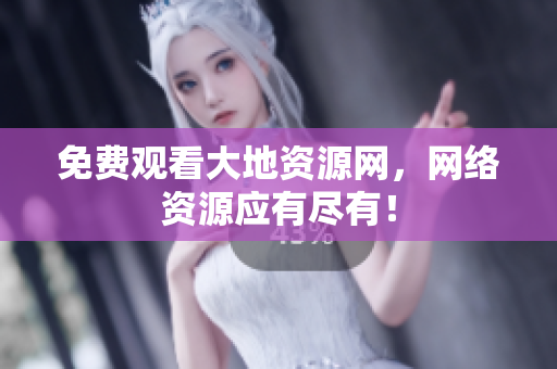 免费观看大地资源网，网络资源应有尽有！