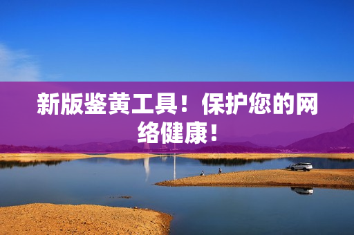 新版鉴黄工具！保护您的网络健康！