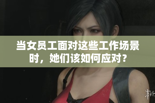 当女员工面对这些工作场景时，她们该如何应对？