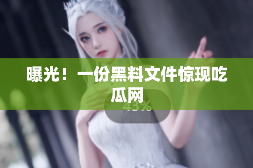 曝光！一份黑料文件惊现吃瓜网