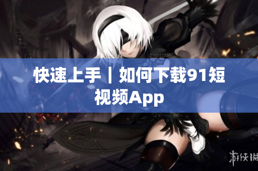 快速上手｜如何下载91短视频App