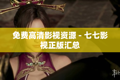 免费高清影视资源 - 七七影视正版汇总