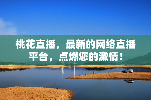 桃花直播，最新的网络直播平台，点燃您的激情！
