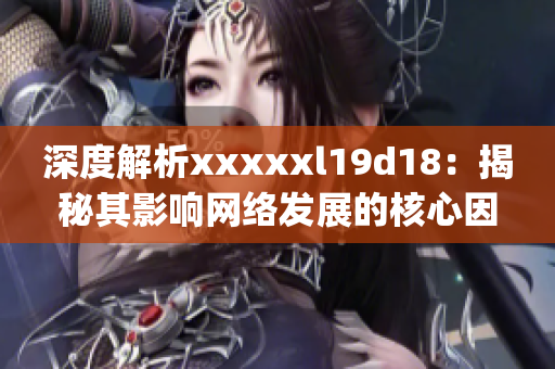 深度解析xxxxxl19d18：揭秘其影响网络发展的核心因素)