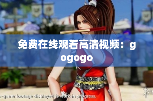 免费在线观看高清视频：gogogo