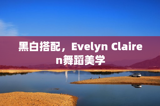 黑白搭配，Evelyn Clairen舞蹈美学