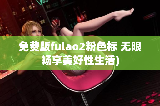 免费版fulao2粉色标 无限畅享美好性生活)