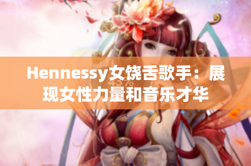 Hennessy女饶舌歌手：展现女性力量和音乐才华