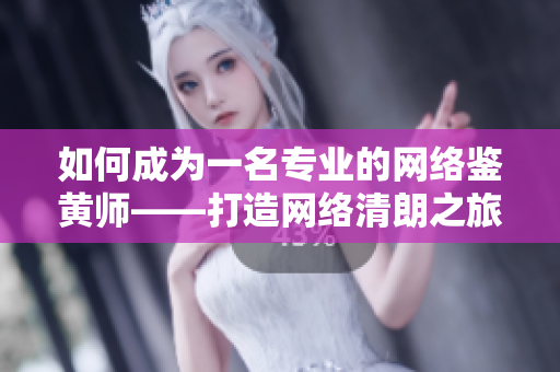 如何成为一名专业的网络鉴黄师——打造网络清朗之旅