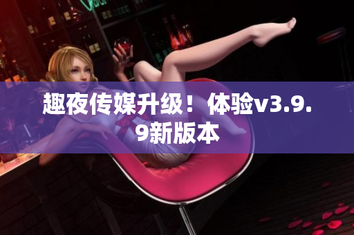 趣夜传媒升级！体验v3.9.9新版本