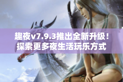 趣夜v7.9.3推出全新升级！探索更多夜生活玩乐方式