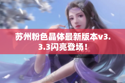 苏州粉色晶体最新版本v3.3.3闪亮登场！