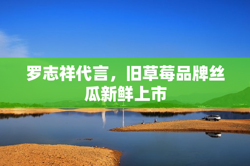罗志祥代言，旧草莓品牌丝瓜新鲜上市