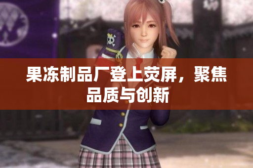 果冻制品厂登上荧屏，聚焦品质与创新