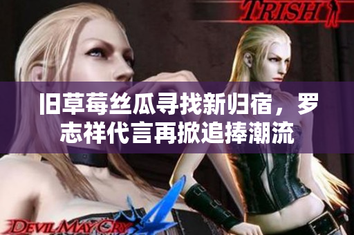 旧草莓丝瓜寻找新归宿，罗志祥代言再掀追捧潮流