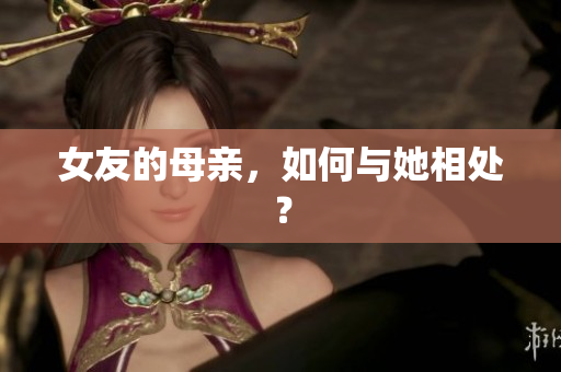 女友的母亲，如何与她相处？