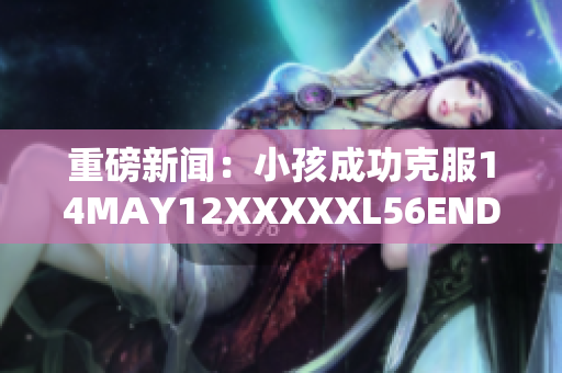 重磅新闻：小孩成功克服14MAY12XXXXXL56ENDIAN困境！