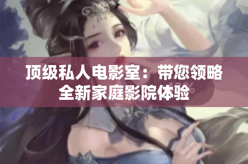 顶级私人电影室：带您领略全新家庭影院体验