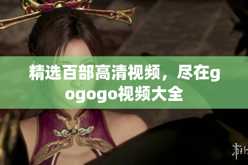 精选百部高清视频，尽在gogogo视频大全