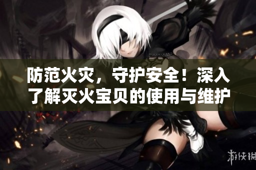 防范火灾，守护安全！深入了解灭火宝贝的使用与维护