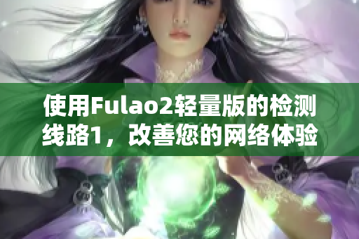 使用Fulao2轻量版的检测线路1，改善您的网络体验