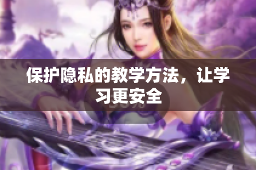 保护隐私的教学方法，让学习更安全