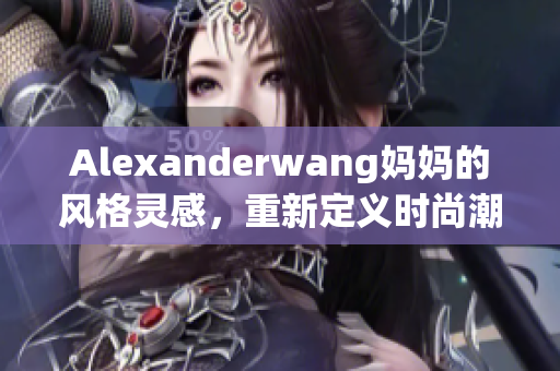 Alexanderwang妈妈的风格灵感，重新定义时尚潮流