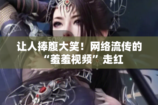 让人捧腹大笑！网络流传的“羞羞视频”走红