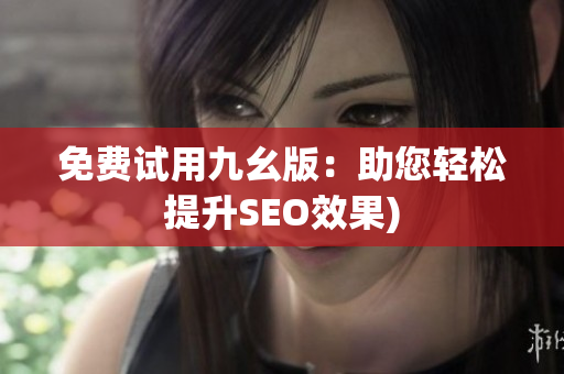 免费试用九幺版：助您轻松提升SEO效果)