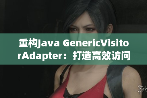 重构Java GenericVisitorAdapter：打造高效访问器