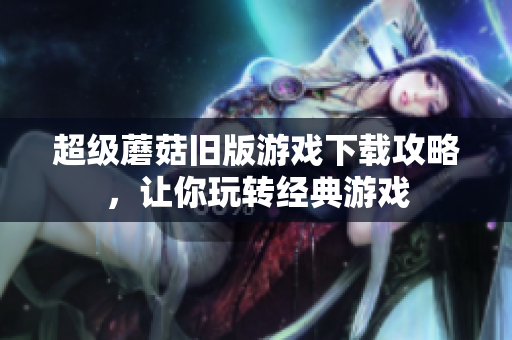 超级蘑菇旧版游戏下载攻略，让你玩转经典游戏