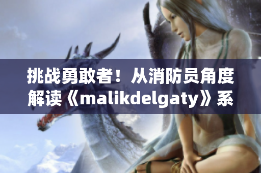 挑战勇敢者！从消防员角度解读《malikdelgaty》系列