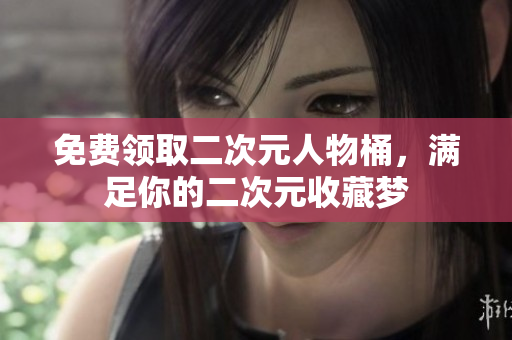 免费领取二次元人物桶，满足你的二次元收藏梦