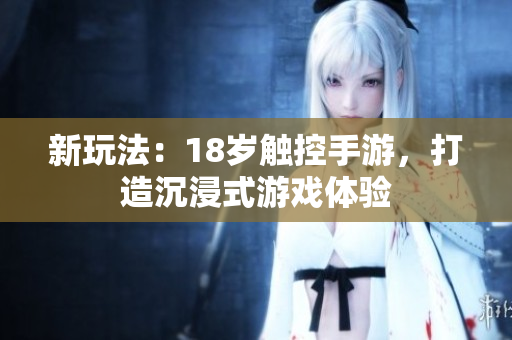 新玩法：18岁触控手游，打造沉浸式游戏体验
