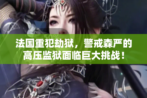 法国重犯劫狱，警戒森严的高压监狱面临巨大挑战！