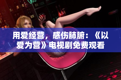 用爱经营，感伤肺腑：《以爱为营》电视剧免费观看