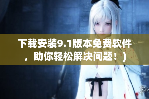 下载安装9.1版本免费软件，助你轻松解决问题！)