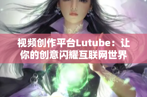 视频创作平台Lutube：让你的创意闪耀互联网世界