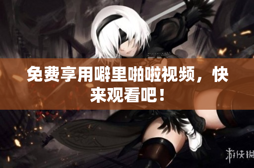 免费享用噼里啪啦视频，快来观看吧！