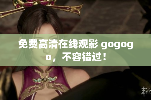 免费高清在线观影 gogogo，不容错过！